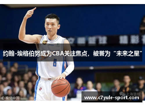 约翰-埃格伯努成为CBA关注焦点，被誉为“未来之星”