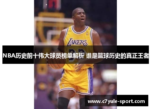 NBA历史前十伟大球员榜单解析 谁是篮球历史的真正王者
