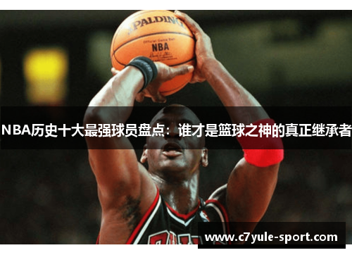 NBA历史十大最强球员盘点：谁才是篮球之神的真正继承者