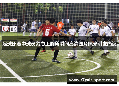 足球比赛中球员紧急上厕所瞬间高清图片曝光引发热议