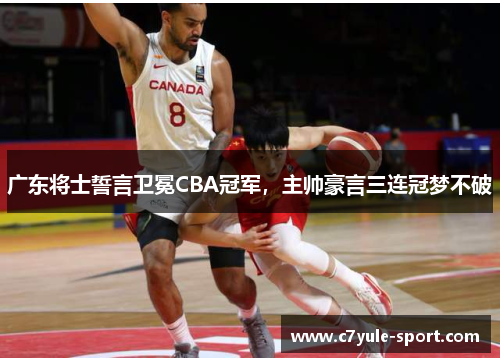广东将士誓言卫冕CBA冠军，主帅豪言三连冠梦不破