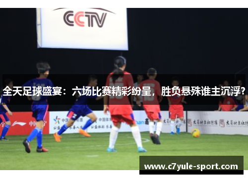 全天足球盛宴：六场比赛精彩纷呈，胜负悬殊谁主沉浮？