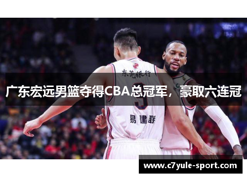 广东宏远男篮夺得CBA总冠军，豪取六连冠