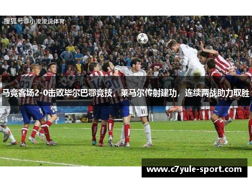 马竞客场2-0击败毕尔巴鄂竞技，莱马尔传射建功，连续两战助力取胜