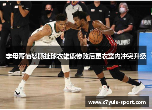 字母哥愤怒撕扯球衣雄鹿惨败后更衣室内冲突升级