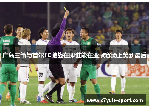 广岛三箭与首尔FC激战在即谁能在亚冠赛场上笑到最后