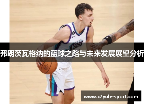 弗朗茨瓦格纳的篮球之路与未来发展展望分析