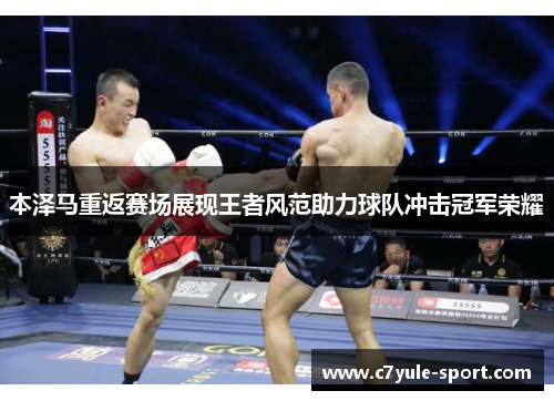 本泽马重返赛场展现王者风范助力球队冲击冠军荣耀