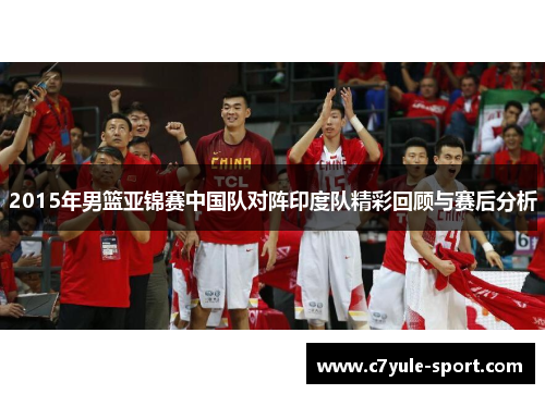 2015年男篮亚锦赛中国队对阵印度队精彩回顾与赛后分析